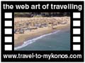 Travel to Mykonos Video Gallery  - Psarou to Paradise - Enjoy a tour from Psarou and Platys Gialos to Agia Anna, Paraga and Paradise beach. They are the most popular beaches of Mykonos.  -  A video with duration 1 min and a size of 963 Kb